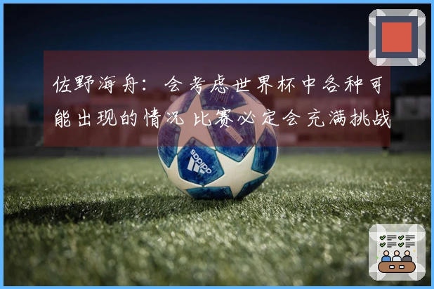 佐野海舟：会考虑世界杯中各种可能出现的情况 比赛必定会充满挑战