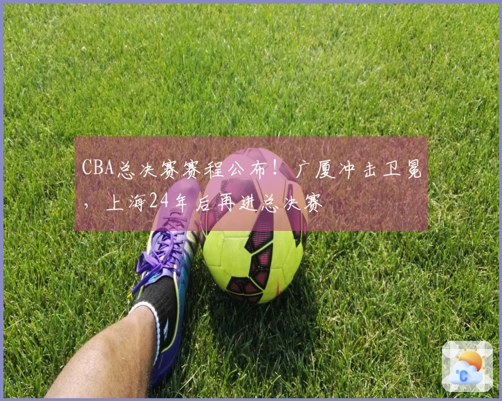CBA总决赛赛程公布！广厦冲击卫冕，上海24年后再进总决赛