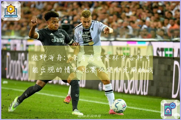 佐野海舟：会考虑世界杯中各种可能出现的情况 比赛必定会充满挑战